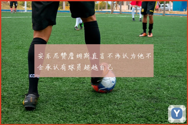 安东尼赞詹姆斯直言不讳认为他不会承认有球员超越自己