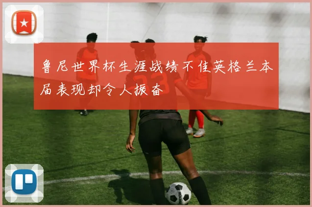鲁尼世界杯生涯战绩不佳英格兰本届表现却令人振奋