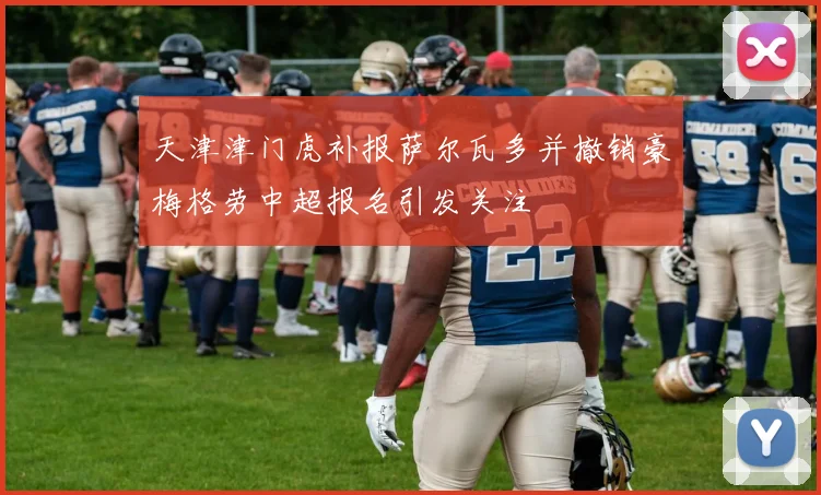 天津津门虎补报萨尔瓦多并撤销豪梅格劳中超报名引发关注