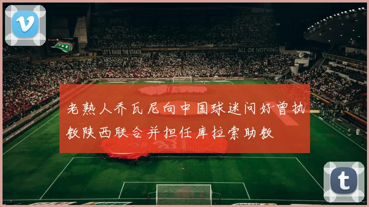 老熟人乔瓦尼向中国球迷问好曾执教陕西联合并担任库拉索助教