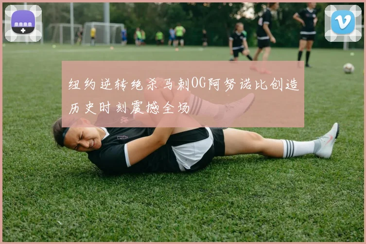 纽约逆转绝杀马刺OG阿努诺比创造历史时刻震撼全场