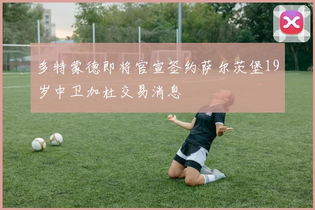 多特蒙德即将官宣签约萨尔茨堡19岁中卫加杜交易消息