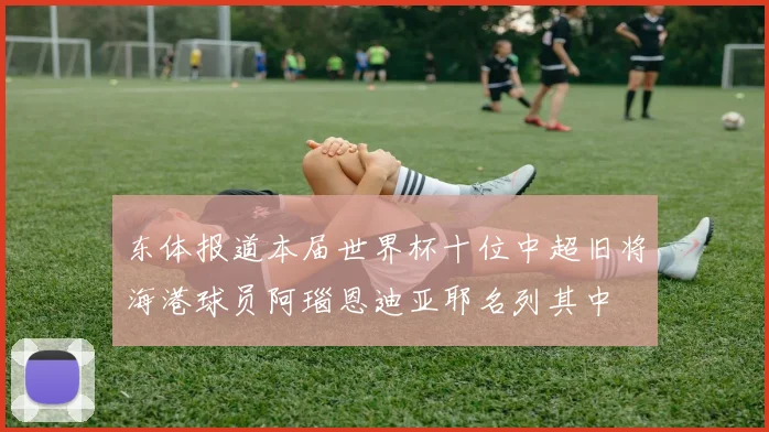 东体报道本届世界杯十位中超旧将海港球员阿瑙恩迪亚耶名列其中