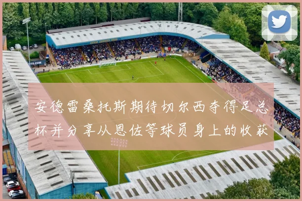 安德雷桑托斯期待切尔西夺得足总杯并分享从恩佐等球员身上的收获