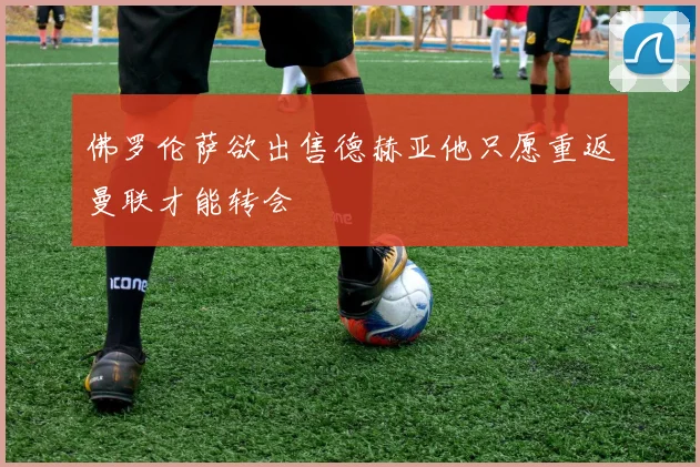 佛罗伦萨欲出售德赫亚他只愿重返曼联才能转会