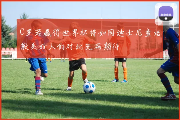 C罗若赢得世界杯将如同迪士尼童话般美好人们对此充满期待