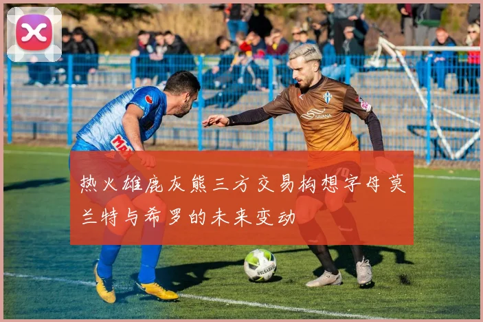 热火雄鹿灰熊三方交易构想字母莫兰特与希罗的未来变动