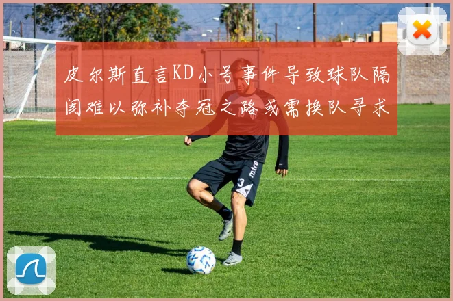 皮尔斯直言KD小号事件导致球队隔阂难以弥补夺冠之路或需换队寻求新机会