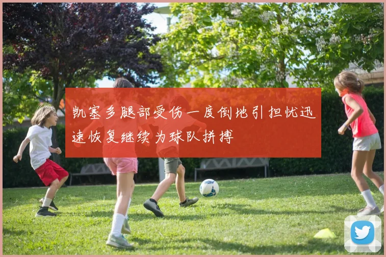 凯塞多腿部受伤一度倒地引担忧迅速恢复继续为球队拼搏