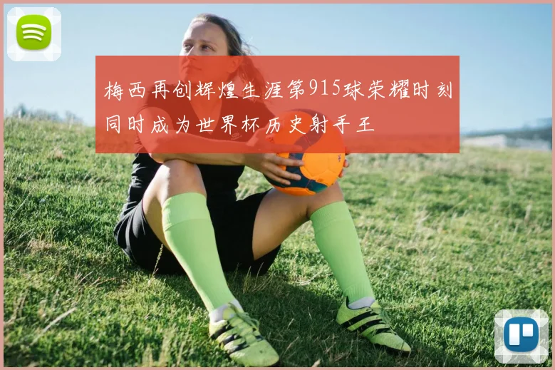 梅西再创辉煌生涯第915球荣耀时刻同时成为世界杯历史射手王