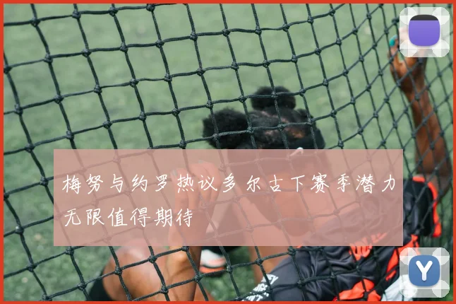 梅努与约罗热议多尔古下赛季潜力无限值得期待
