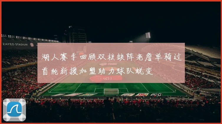 湖人赛季回顾双核缺阵老詹单骑过首轮新援加盟助力球队蜕变