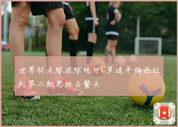 世界杯点球进球统计C罗追平梅西位列第二凯恩独占鳌头
