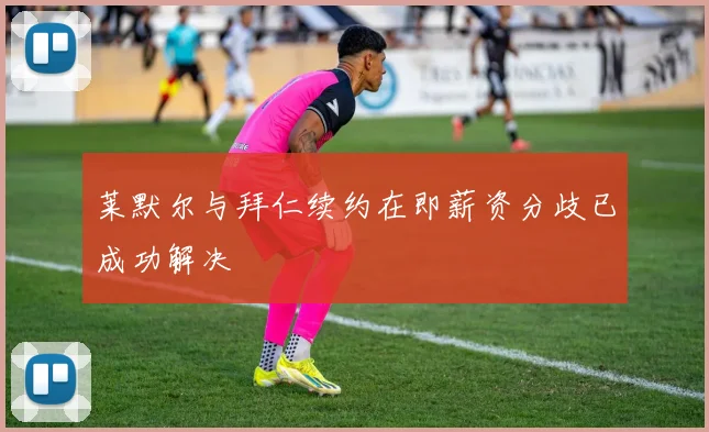 莱默尔与拜仁续约在即薪资分歧已成功解决