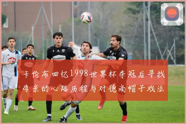 卡伦布回忆1998世界杯夺冠后寻找母亲的心路历程与对德尚帽子戏法的期待