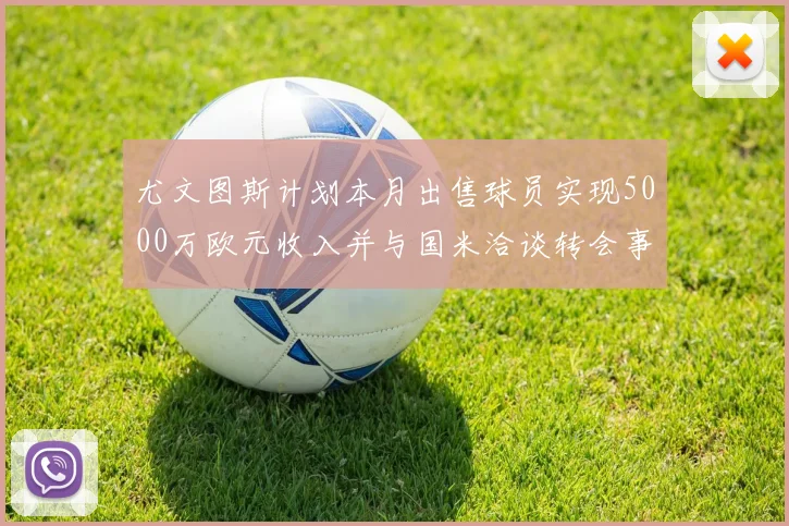 尤文图斯计划本月出售球员实现5000万欧元收入并与国米洽谈转会事宜