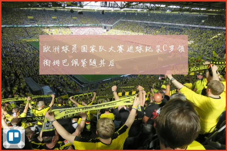 欧洲球员国家队大赛进球纪录C罗领衔姆巴佩紧随其后