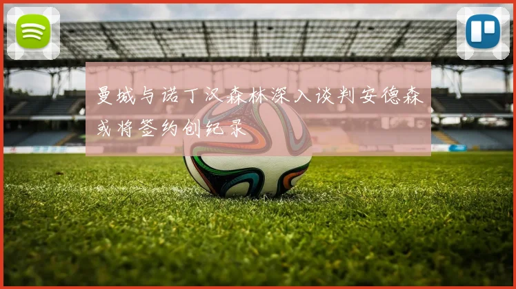 曼城与诺丁汉森林深入谈判安德森或将签约创纪录