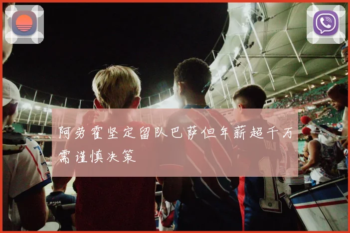阿劳霍坚定留队巴萨但年薪超千万需谨慎决策