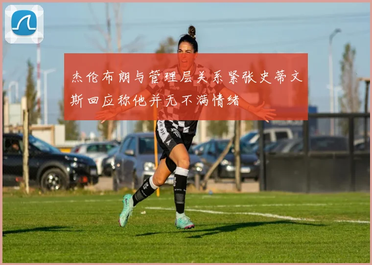杰伦布朗与管理层关系紧张史蒂文斯回应称他并无不满情绪